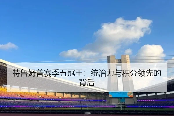 特鲁姆普赛季五冠王：统治力与积分领先的背后